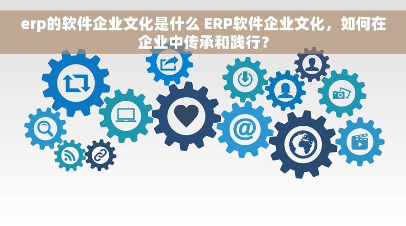 erp的软件企业文化是什么 ERP软件企业文化，如何在企业中传承和践行？
