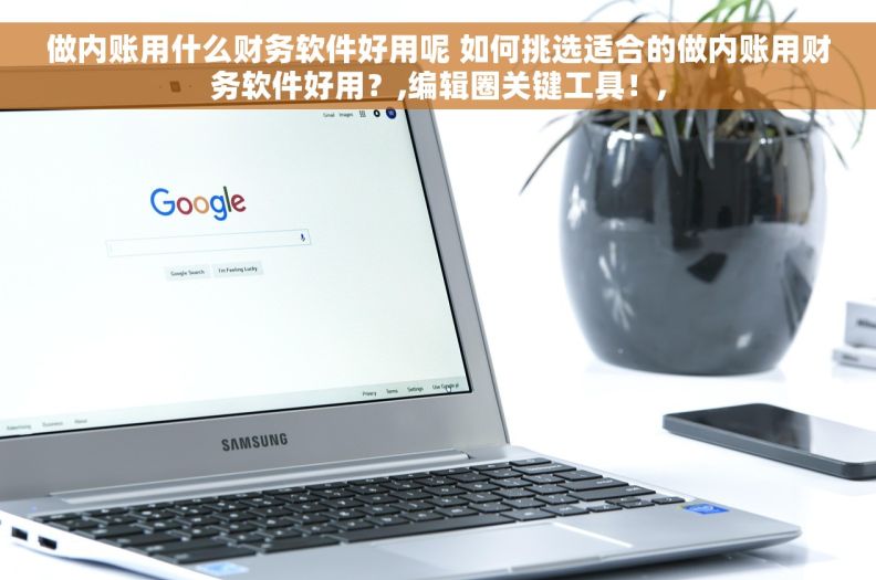 做内账用什么财务软件好用呢 如何挑选适合的做内账用财务软件好用？,编辑圈关键工具！,