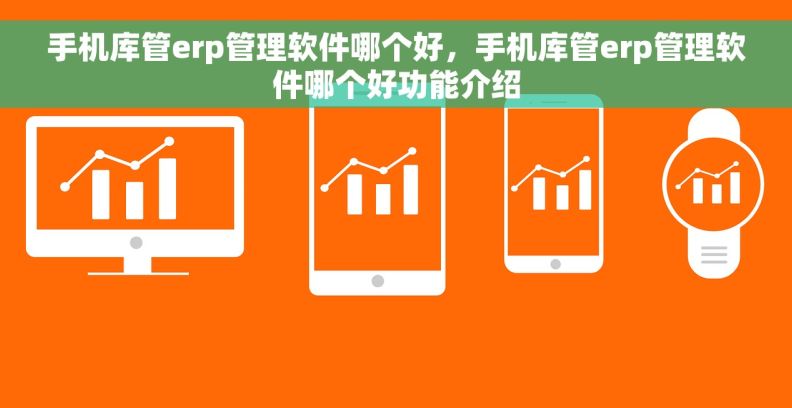 手机库管erp管理软件哪个好，手机库管erp管理软件哪个好功能介绍