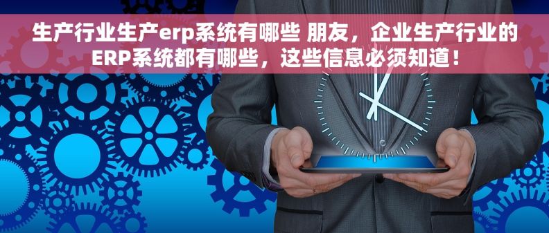 生产行业生产erp系统有哪些 朋友，企业生产行业的ERP系统都有哪些，这些信息必须知道！