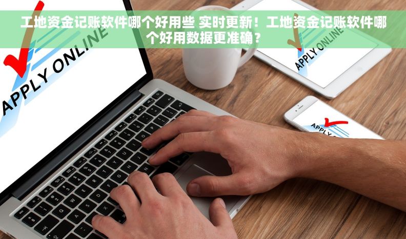 工地资金记账软件哪个好用些 实时更新！工地资金记账软件哪个好用数据更准确？