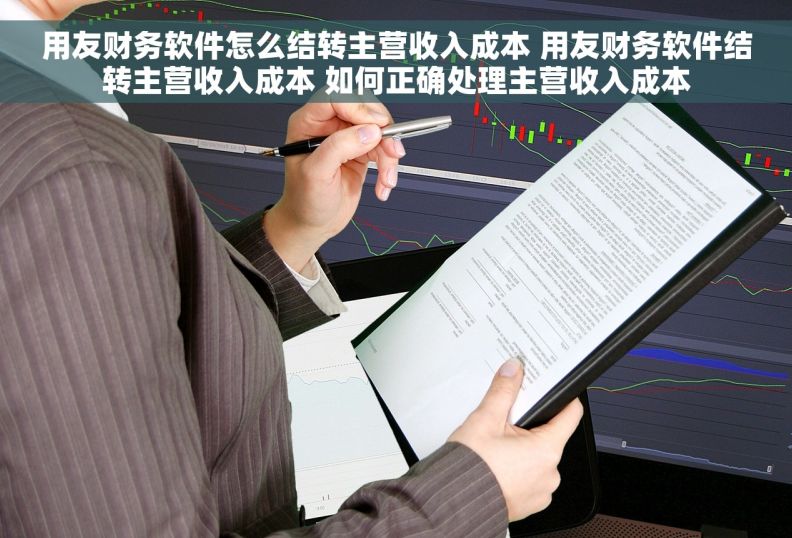 用友财务软件怎么结转主营收入成本 用友财务软件结转主营收入成本 如何正确处理主营收入成本