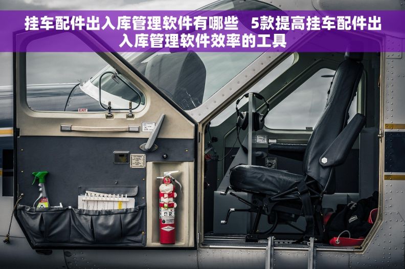 挂车配件出入库管理软件有哪些   5款提高挂车配件出入库管理软件效率的工具