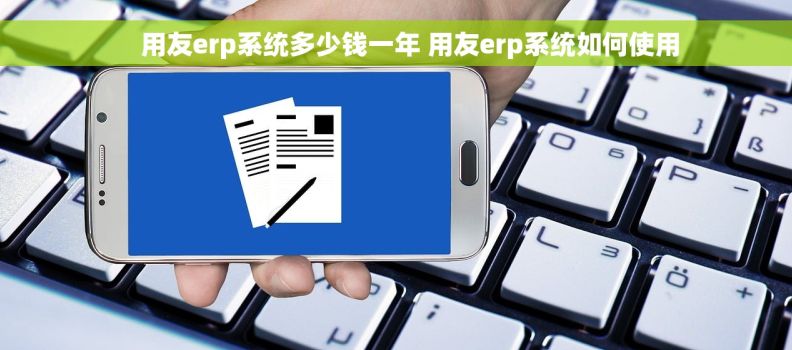     用友erp系统多少钱一年 用友erp系统如何使用