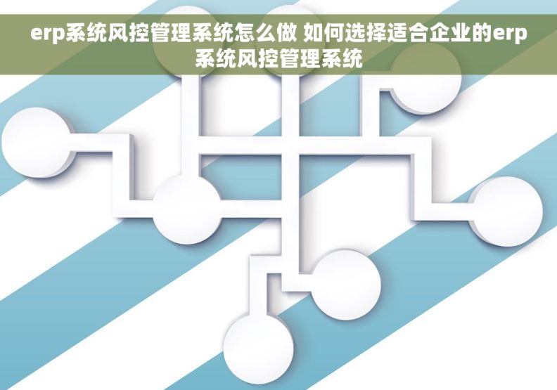 erp系统风控管理系统怎么做 如何选择适合企业的erp系统风控管理系统