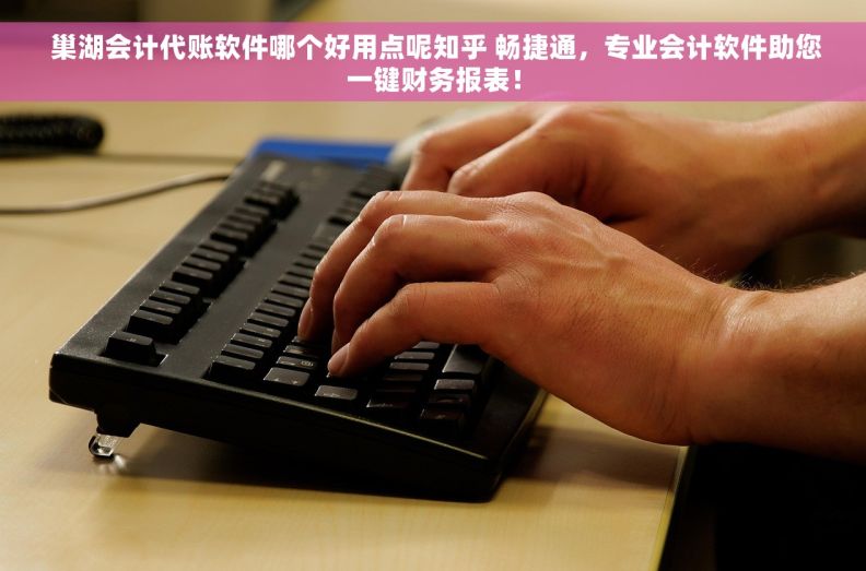  巢湖会计代账软件哪个好用点呢知乎 畅捷通，专业会计软件助您一键财务报表！