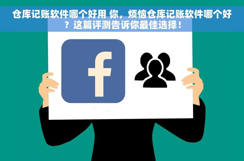 仓库记账软件哪个好用 你，烦恼仓库记账软件哪个好？这篇评测告诉你最佳选择！