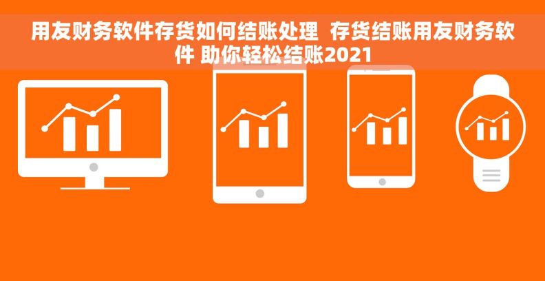 用友财务软件存货如何结账处理  存货结账用友财务软件 助你轻松结账2021