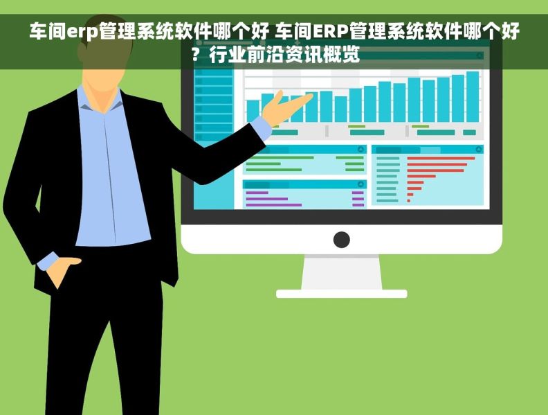 车间erp管理系统软件哪个好 车间ERP管理系统软件哪个好？行业前沿资讯概览