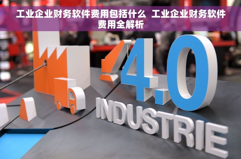 工业企业财务软件费用包括什么  工业企业财务软件费用全解析