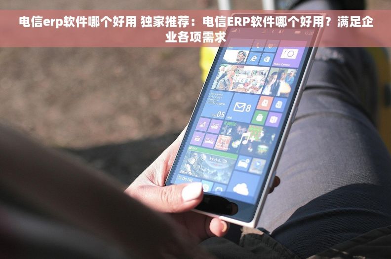 电信erp软件哪个好用 独家推荐：电信ERP软件哪个好用？满足企业各项需求