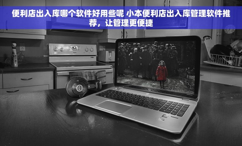 便利店出入库哪个软件好用些呢 小本便利店出入库管理软件推荐，让管理更便捷