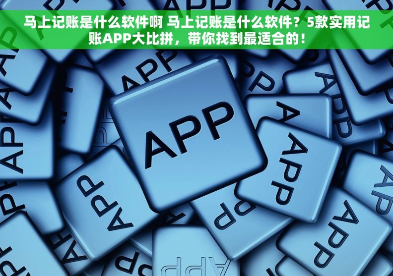 马上记账是什么软件啊 马上记账是什么软件？5款实用记账APP大比拼，带你找到最适合的！