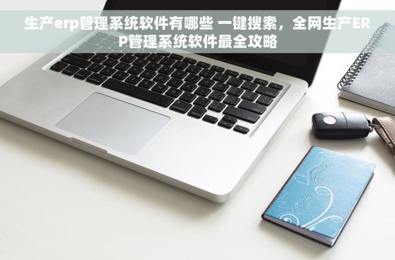 生产erp管理系统软件有哪些 一键搜索，全网生产ERP管理系统软件最全攻略