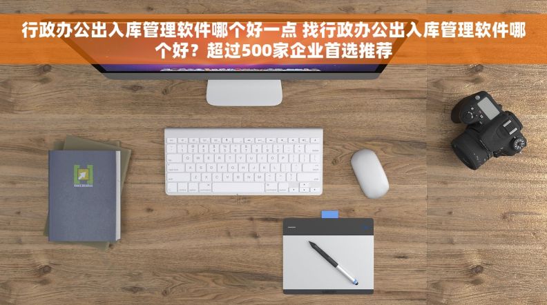 行政办公出入库管理软件哪个好一点 找行政办公出入库管理软件哪个好？超过500家企业首选推荐