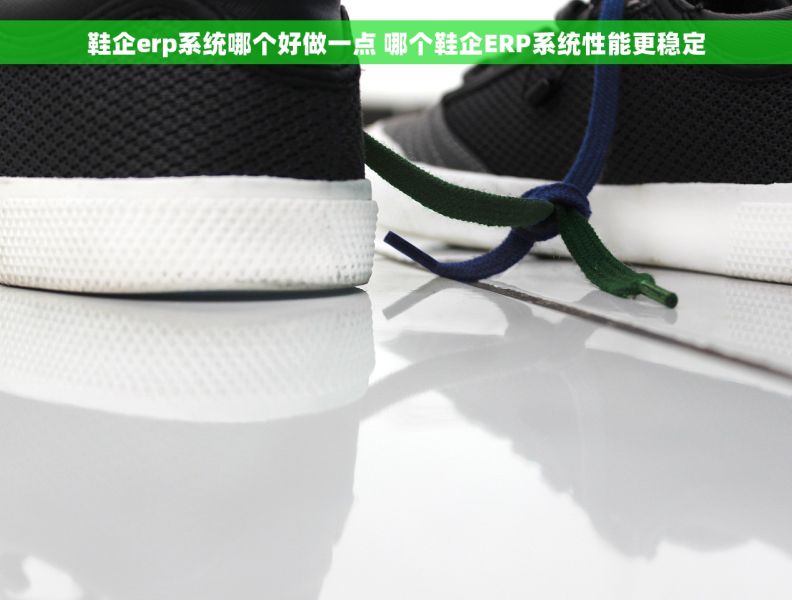 鞋企erp系统哪个好做一点 哪个鞋企ERP系统性能更稳定