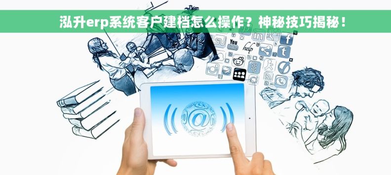     泓升erp系统客户建档怎么操作？神秘技巧揭秘！