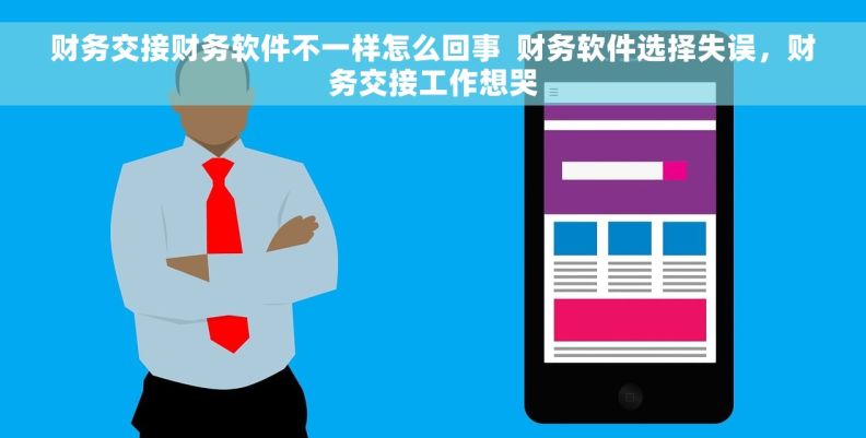 财务交接财务软件不一样怎么回事  财务软件选择失误，财务交接工作想哭