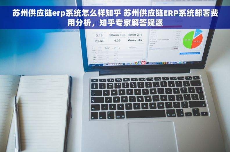 苏州供应链erp系统怎么样知乎 苏州供应链ERP系统部署费用分析，知乎专家解答疑惑