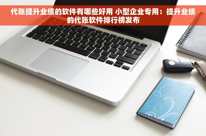 代账提升业绩的软件有哪些好用 小型企业专用：提升业绩的代账软件排行榜发布