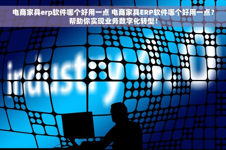 电商家具erp软件哪个好用一点 电商家具ERP软件哪个好用一点？帮助你实现业务数字化转型！