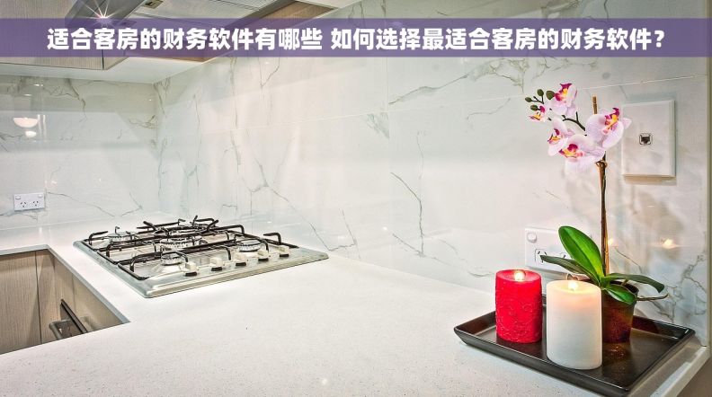 适合客房的财务软件有哪些 如何选择最适合客房的财务软件？