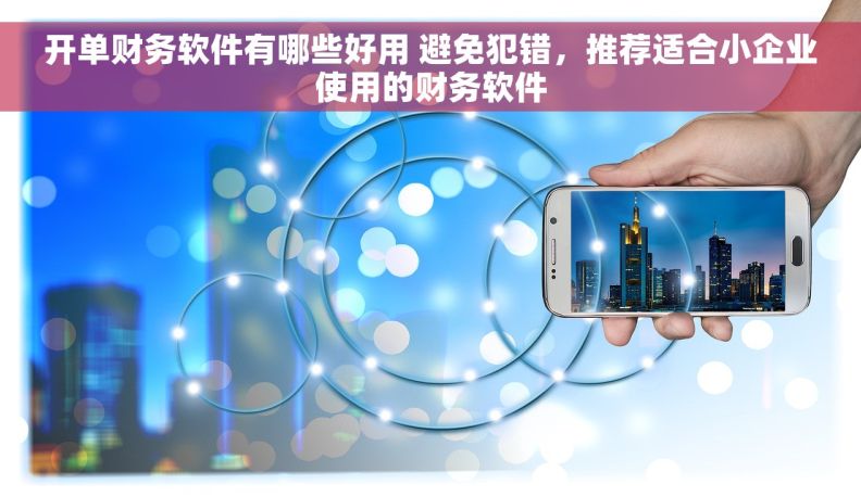 开单财务软件有哪些好用 避免犯错，推荐适合小企业使用的财务软件