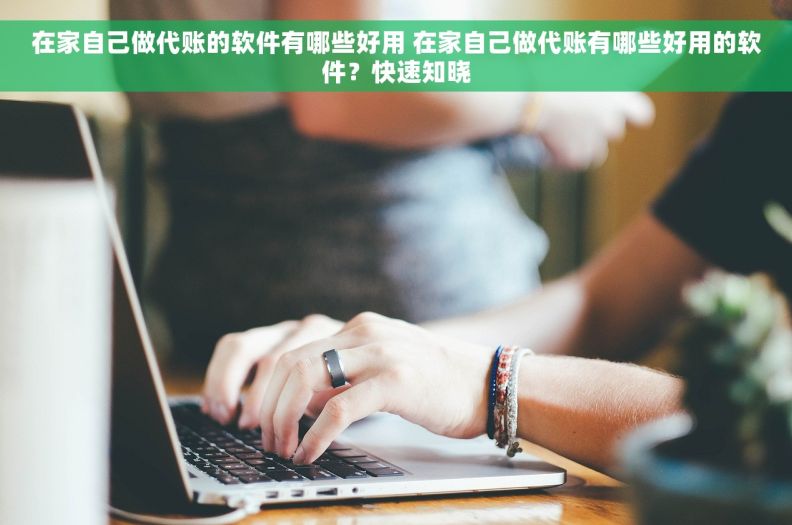 在家自己做代账的软件有哪些好用 在家自己做代账有哪些好用的软件？快速知晓