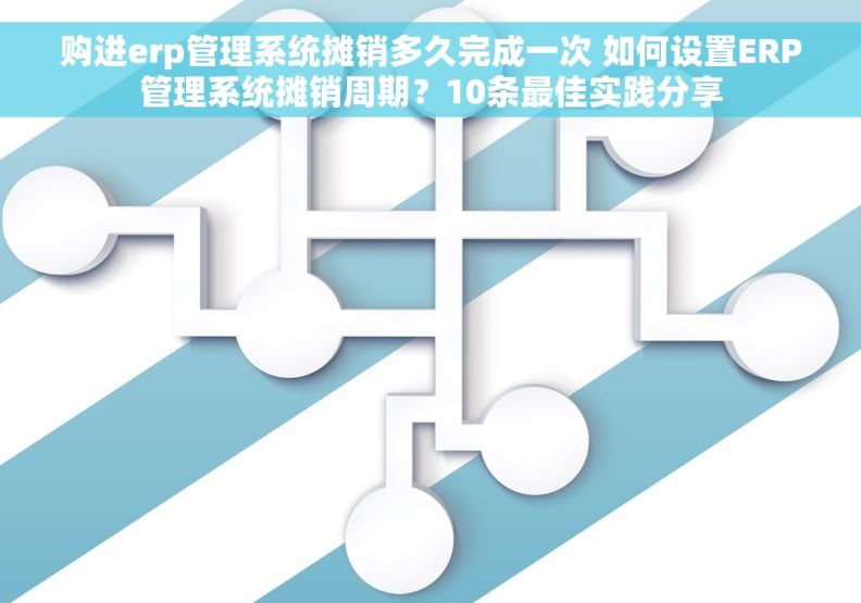 购进erp管理系统摊销多久完成一次 如何设置ERP管理系统摊销周期？10条最佳实践分享
