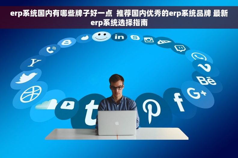 erp系统国内有哪些牌子好一点  推荐国内优秀的erp系统品牌 最新erp系统选择指南