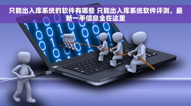 只能出入库系统的软件有哪些 只能出入库系统软件评测，最新一手信息全在这里