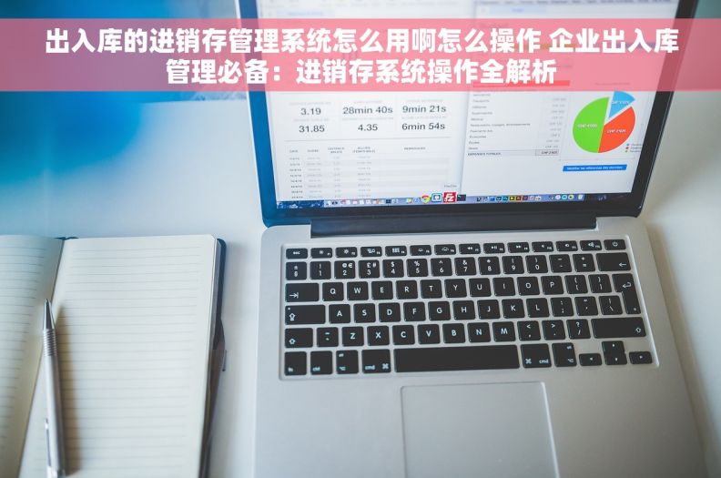 出入库的进销存管理系统怎么用啊怎么操作 企业出入库管理必备：进销存系统操作全解析