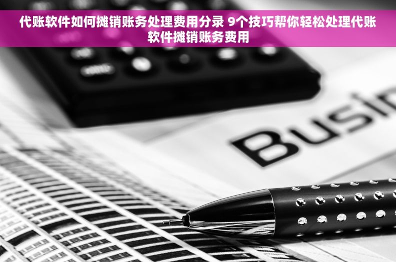 代账软件如何摊销账务处理费用分录 9个技巧帮你轻松处理代账软件摊销账务费用