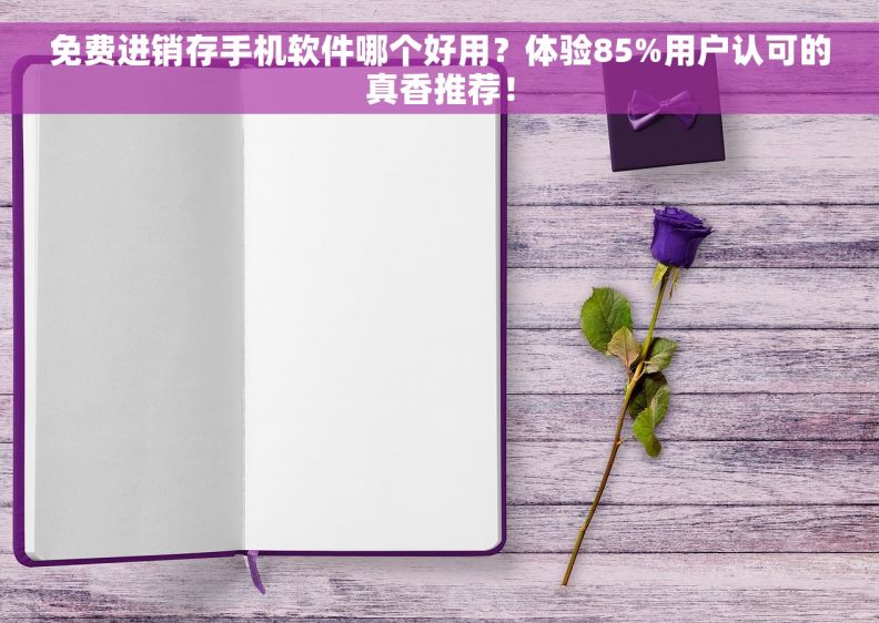 免费进销存手机软件哪个好用？体验85%用户认可的真香推荐！