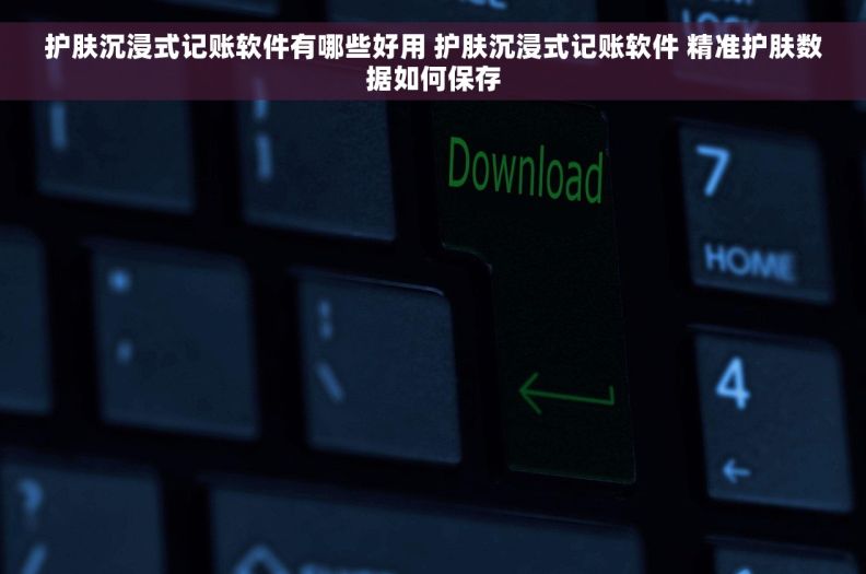 护肤沉浸式记账软件有哪些好用 护肤沉浸式记账软件 精准护肤数据如何保存