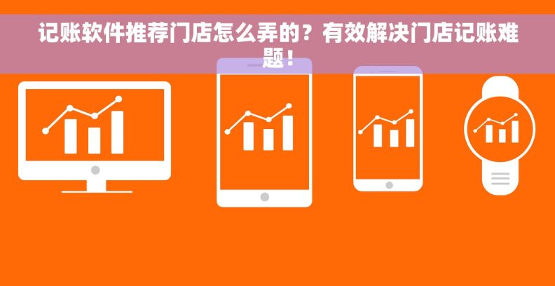 记账软件推荐门店怎么弄的？有效解决门店记账难题！