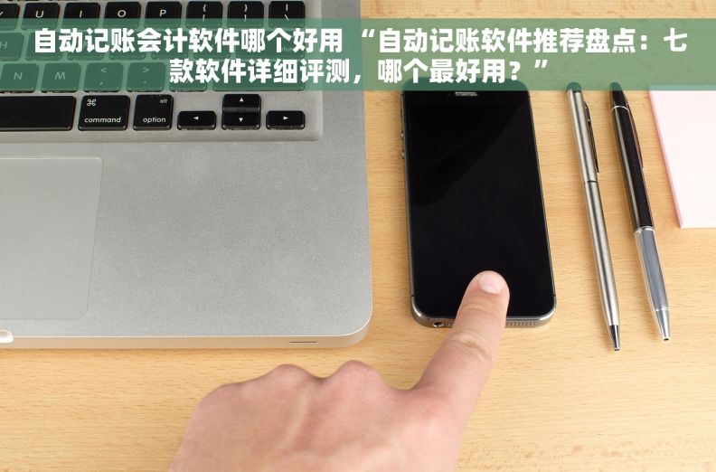 自动记账会计软件哪个好用 “自动记账软件推荐盘点：七款软件详细评测，哪个最好用？”