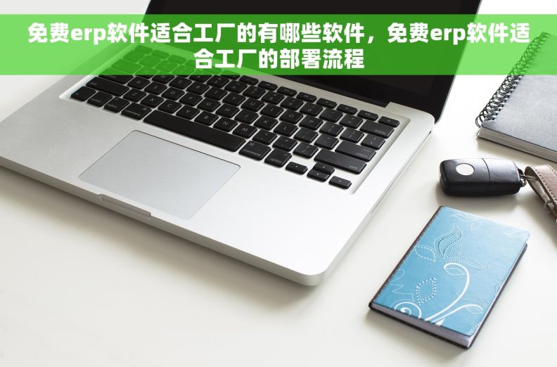 免费erp软件适合工厂的有哪些软件，免费erp软件适合工厂的部署流程