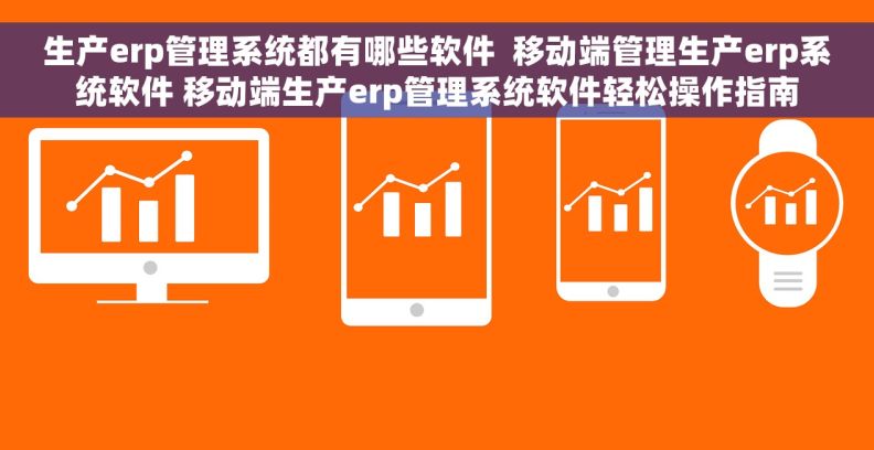 生产erp管理系统都有哪些软件  移动端管理生产erp系统软件 移动端生产erp管理系统软件轻松操作指南