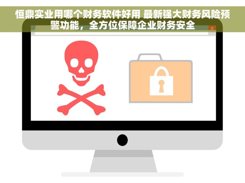 恒鼎实业用哪个财务软件好用 最新强大财务风险预警功能，全方位保障企业财务安全