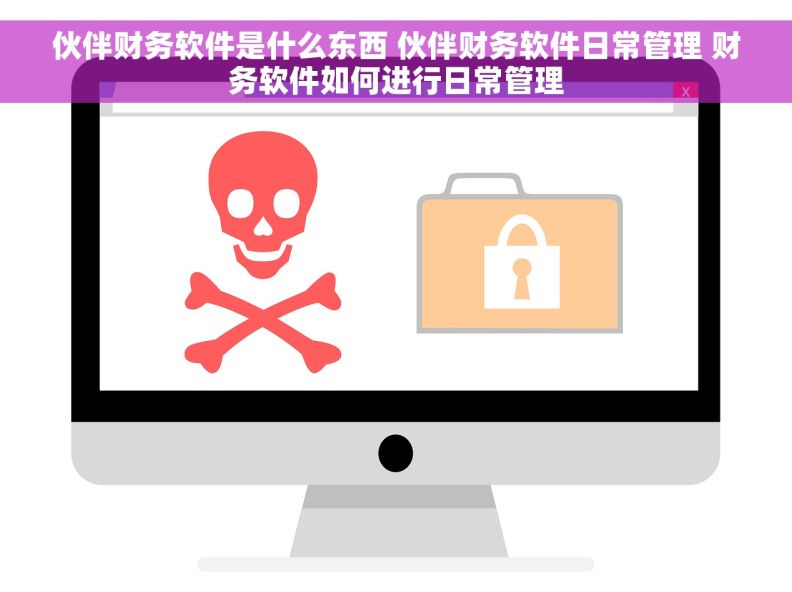 伙伴财务软件是什么东西 伙伴财务软件日常管理 财务软件如何进行日常管理