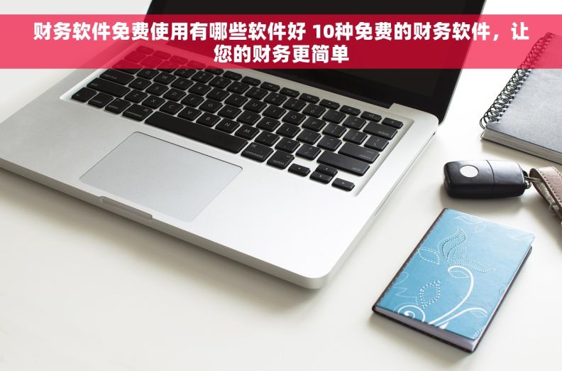 财务软件免费使用有哪些软件好 10种免费的财务软件，让您的财务更简单