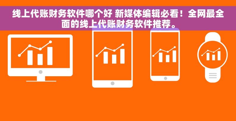 线上代账财务软件哪个好 新媒体编辑必看！全网最全面的线上代账财务软件推荐。