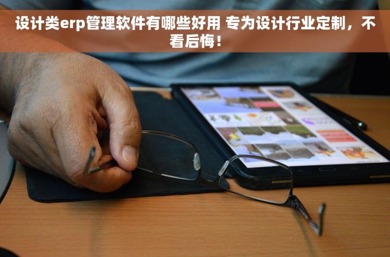 设计类erp管理软件有哪些好用 专为设计行业定制，不看后悔！