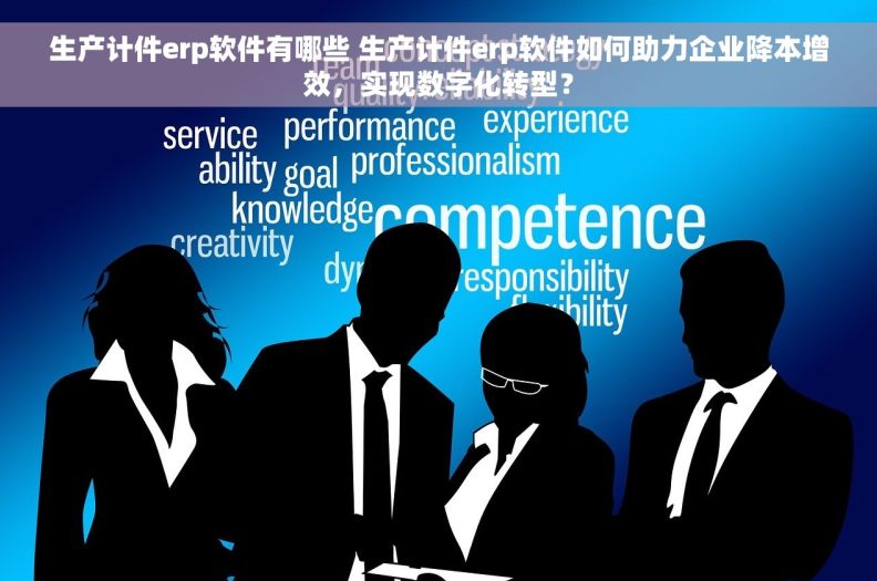 生产计件erp软件有哪些 生产计件erp软件如何助力企业降本增效，实现数字化转型？