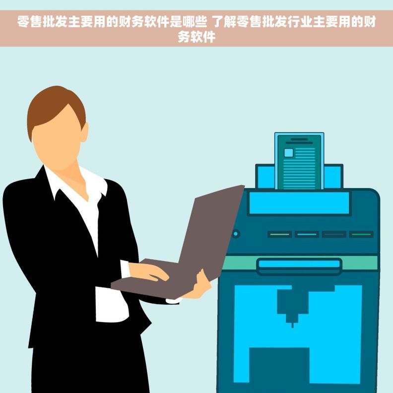 零售批发主要用的财务软件是哪些 了解零售批发行业主要用的财务软件
