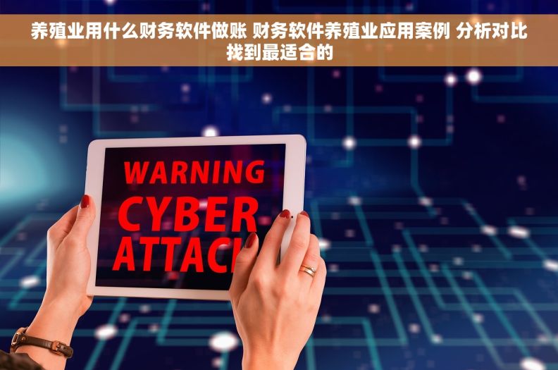 养殖业用什么财务软件做账 财务软件养殖业应用案例 分析对比找到最适合的