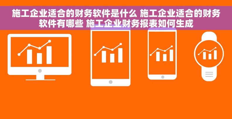 施工企业适合的财务软件是什么 施工企业适合的财务软件有哪些 施工企业财务报表如何生成