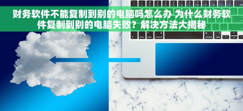 财务软件不能复制到别的电脑吗怎么办 为什么财务软件复制到别的电脑失败？解决方法大揭秘