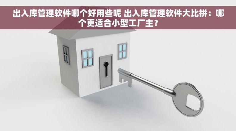出入库管理软件哪个好用些呢 出入库管理软件大比拼：哪个更适合小型工厂主？